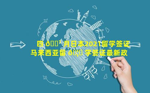 四 🌹 月日本2021留学签证 马来西亚留 🦁 学签证最新政策2021